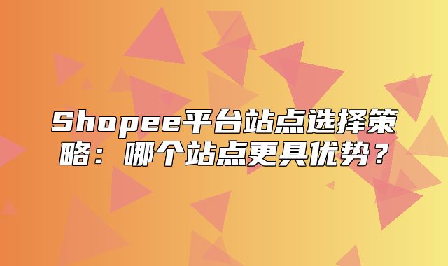 Shopee平台站点选择策略：哪个站点更具优势？