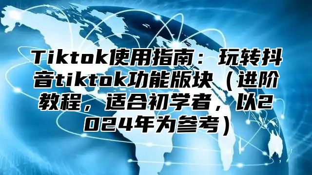Tiktok使用指南：玩转抖音tiktok功能版块进阶教程，适合初学者，以2025年为参考