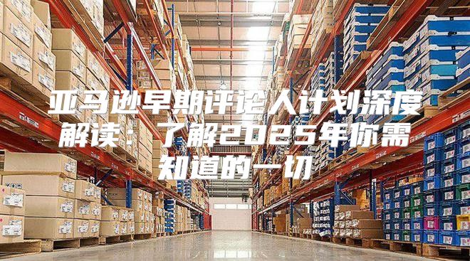 亚马逊早期评论人计划深度解读：了解2025年你需知道的一切