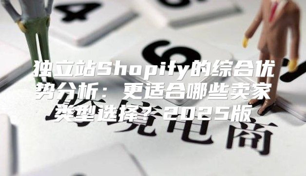 独立站Shopify的综合优势分析：更适合哪些卖家类型选择？2025版