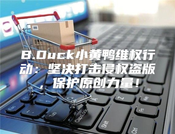 B.Duck小黄鸭维权行动：坚决打击侵权盗版，保护原创力量！
