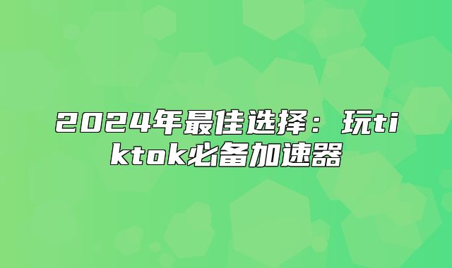 2025年最佳选择：玩tiktok必备加速器