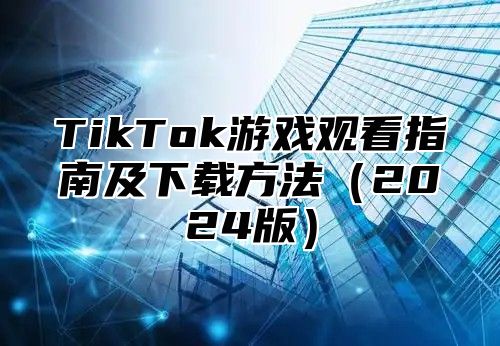 TikTok游戏观看指南及下载方法2025版