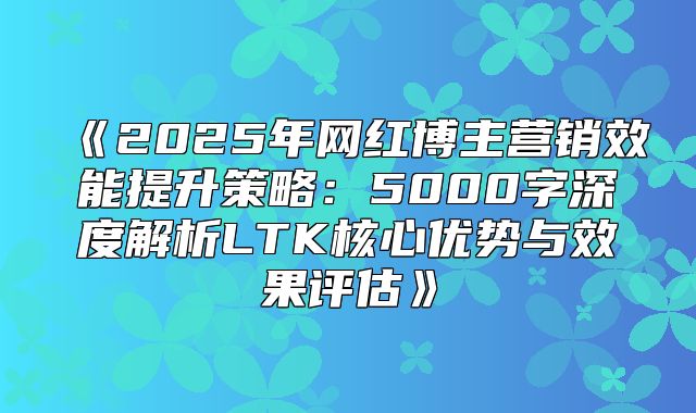2025年网红博主营销效能提升策略：5000字深度解析LTK核心优势与效果评估