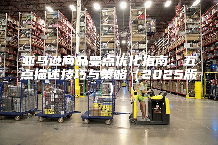 亚马逊商品要点优化指南：五点描述技巧与策略2025版