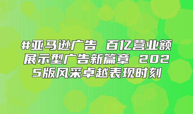 #亚马逊广告 百亿营业额展示型广告新篇章 2025版风采卓越表现时刻