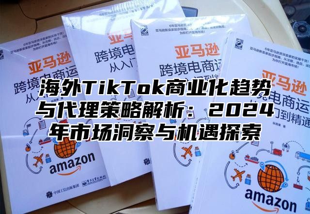海外TikTok商业化趋势与代理策略解析：2025年市场洞察与机遇探索