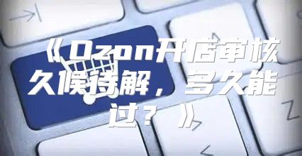 Ozon开店审核久候待解，多久能过？