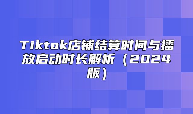 Tiktok店铺结算时间与播放启动时长解析2025版