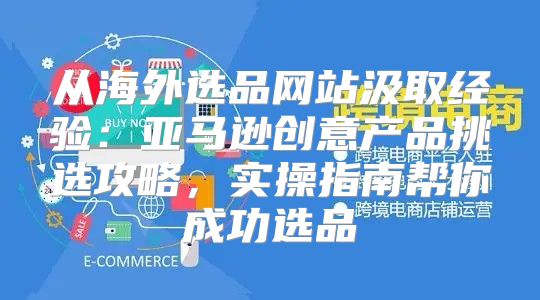 从海外选品网站汲取经验：亚马逊创意产品挑选攻略，实操指南帮你成功选品
