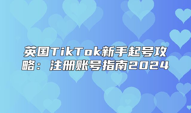 英国TikTok新手起号攻略：注册账号指南2025
