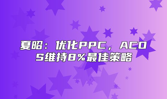 夏昭：优化PPC，ACOS维持8%最佳策略