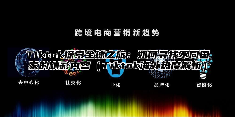 Tiktok探索全球之旅：如何寻找不同国家的精彩内容Tiktok海外热度解析