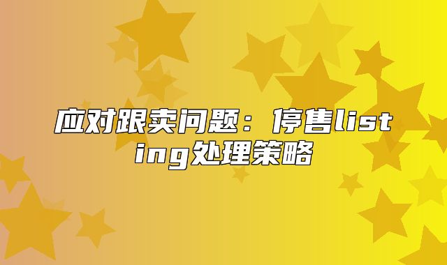 应对跟卖问题：停售listing处理策略