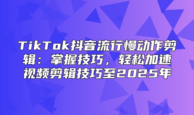 TikTok抖音流行慢动作剪辑：掌握技巧，轻松加速视频剪辑技巧至2025年