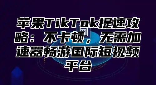 苹果TikTok提速攻略：不卡顿，无需加速器畅游国际短视频平台