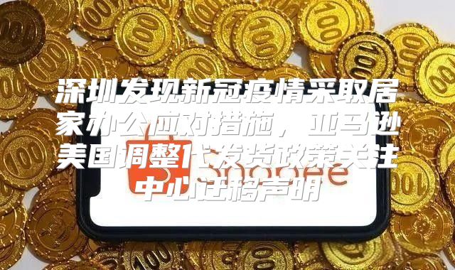 深圳发现新冠疫情采取居家办公应对措施，亚马逊美国调整代发货政策关注中心迁移声明