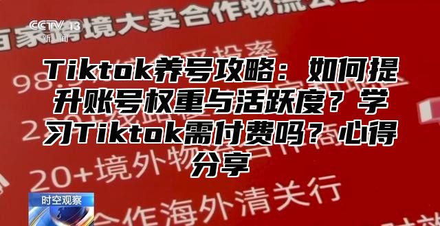 Tiktok养号攻略：如何提升账号权重与活跃度？学习Tiktok需付费吗？心得分享