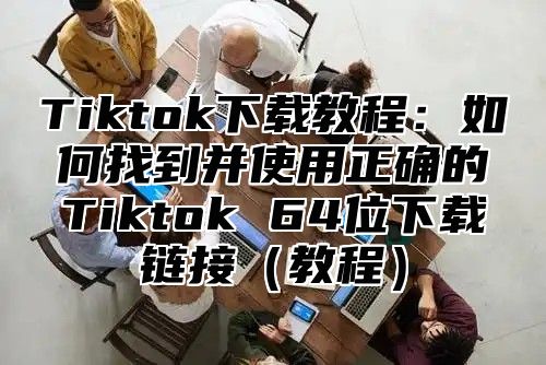 Tiktok下载教程：如何找到并使用正确的Tiktok 64位下载链接教程