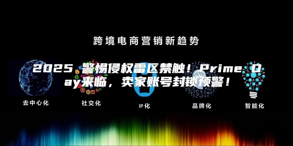 2025 警惕侵权雷区禁触！Prime Day来临，卖家账号封锁预警！
