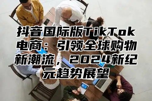 抖音国际版TikTok电商：引领全球购物新潮流，2025新纪元趋势展望