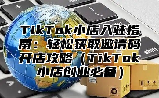 TikTok小店入驻指南：轻松获取邀请码开店攻略TikTok小店创业必备