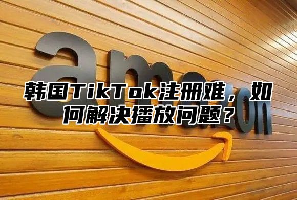 韩国TikTok注册难，如何解决播放问题？