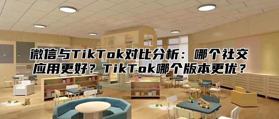 微信与TikTok对比分析：哪个社交应用更好？TikTok哪个版本更优？