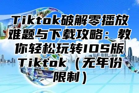 Tiktok破解零播放难题与下载攻略：教你轻松玩转IOS版Tiktok无年份限制