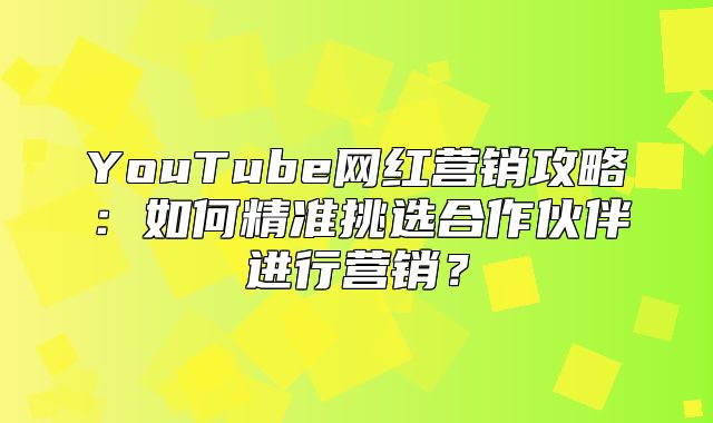 YouTube网红营销攻略：如何精准挑选合作伙伴进行营销？