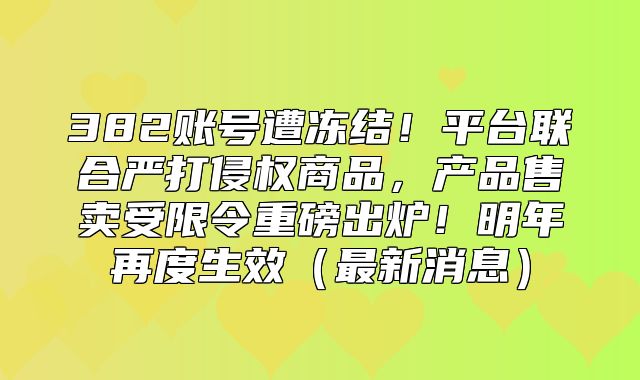 382账号遭冻结！平台联合严打侵权商品，产品售卖受限令重磅出炉！明年再度生效最新消息
