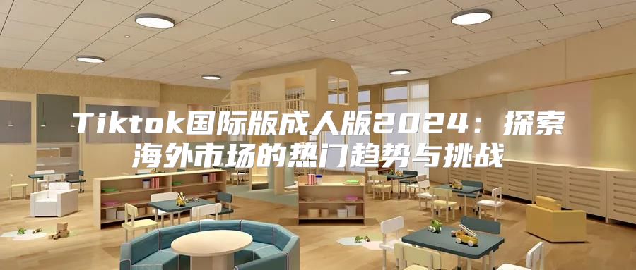 Tiktok国际版成人版2025探索海外市场的热门趋势与挑战