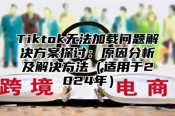 Tiktok无法加载问题解决方案探讨：原因分析及解决方法适用于2025年