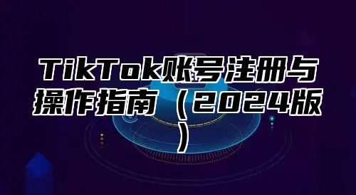 TikTok账号注册与操作指南2025版