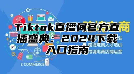 Tiktok直播间官方直播盛典：2025下载入口指南