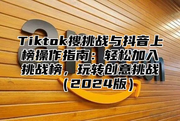 Tiktok搜挑战与抖音上榜操作指南：轻松加入挑战榜，玩转创意挑战2025版