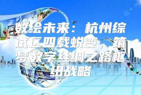 数绘未来：杭州综试区四载蜕变，筑梦数字丝绸之路枢纽战略