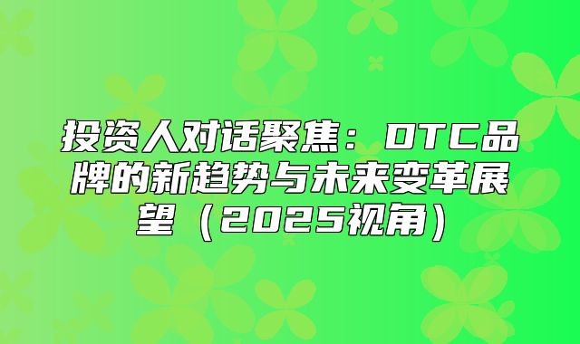 投资人对话聚焦：DTC品牌的新趋势与未来变革展望2025视角