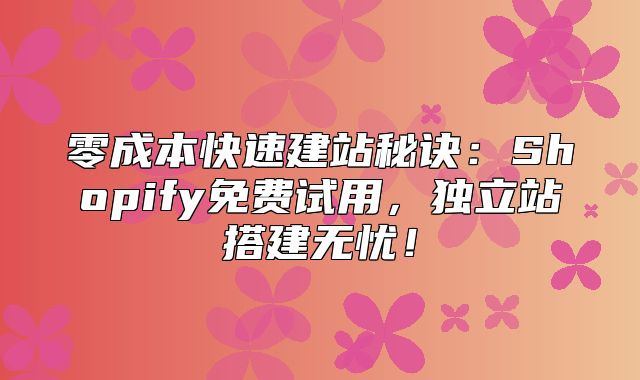 零成本快速建站秘诀：Shopify免费试用，独立站搭建无忧！