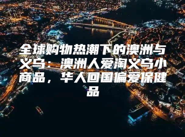 全球购物热潮下的澳洲与义乌：澳洲人爱淘义乌小商品，华人回国偏爱保健品