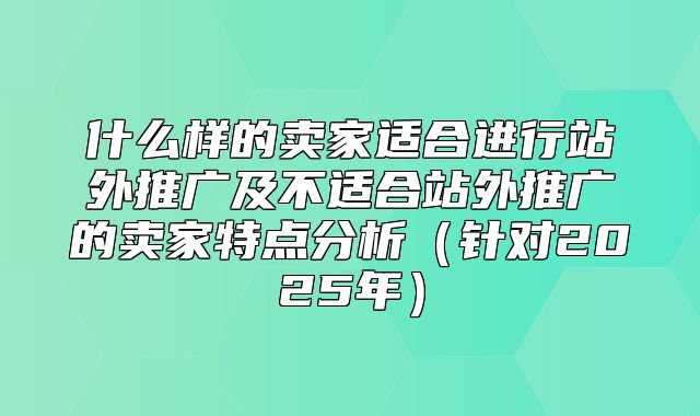 什么样的卖家适合进行站外推广及不适合站外推广的卖家特点分析针对2025年