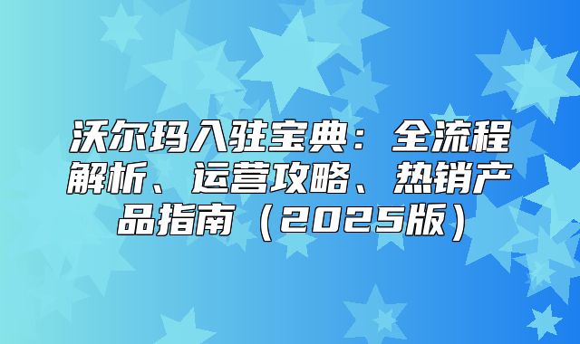 沃尔玛入驻宝典：全流程解析、运营攻略、热销产品指南2025版