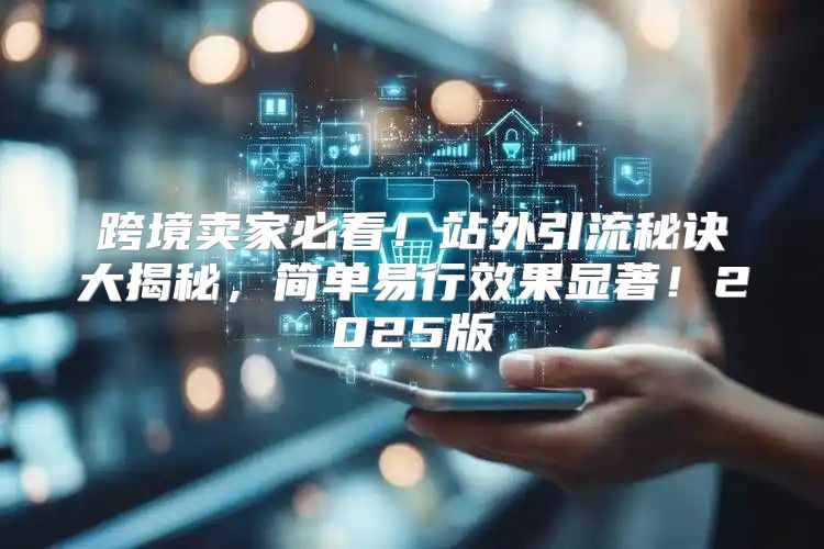 跨境卖家必看！站外引流秘诀大揭秘，简单易行效果显著！2025版