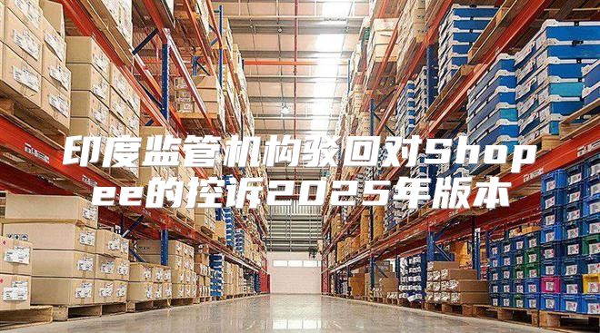 印度监管机构驳回对Shopee的控诉2025年版本