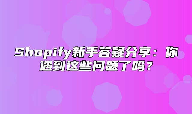 Shopify新手答疑分享：你遇到这些问题了吗？