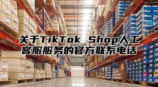 关于TikTok Shop人工客服服务的官方联系电话