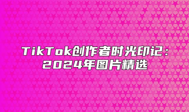 TikTok创作者时光印记：2025年图片精选
