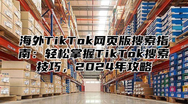 海外TikTok网页版搜索指南：轻松掌握TikTok搜索技巧，2025年攻略