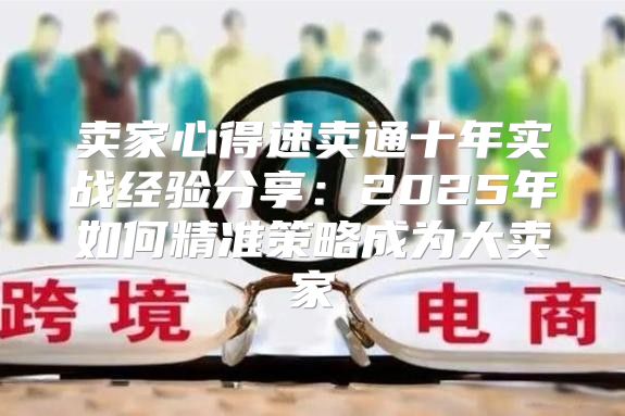 卖家心得速卖通十年实战经验分享：2025年如何精准策略成为大卖家