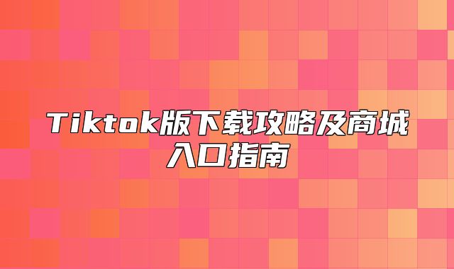 Tiktok版下载攻略及商城入口指南